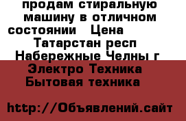 продам стиральную машину в отличном состоянии › Цена ­ 7 000 - Татарстан респ., Набережные Челны г. Электро-Техника » Бытовая техника   